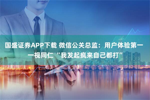 国盛证券APP下载 微信公关总监：用户体验第一 一视同仁 “我发起疯来自己都打”