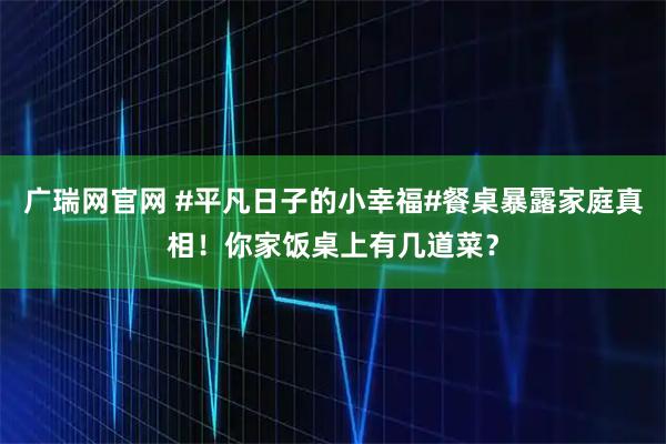 广瑞网官网 #平凡日子的小幸福#餐桌暴露家庭真相！你家饭桌上有几道菜？