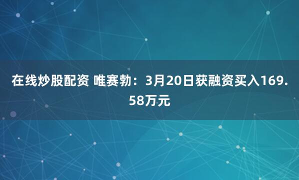 在线炒股配资 唯赛勃：3月20日获融资买入169.58万元