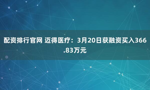 配资排行官网 迈得医疗：3月20日获融资买入366.83万元