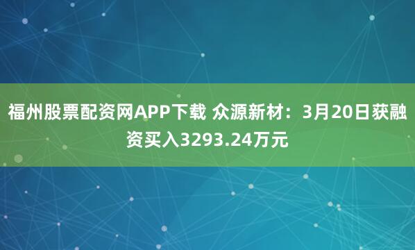 福州股票配资网APP下载 众源新材：3月20日获融资买入3293.24万元