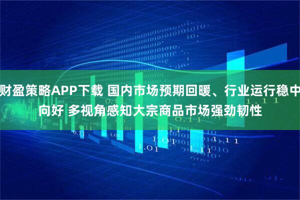 财盈策略APP下载 国内市场预期回暖、行业运行稳中向好 多视角感知大宗商品市场强劲韧性