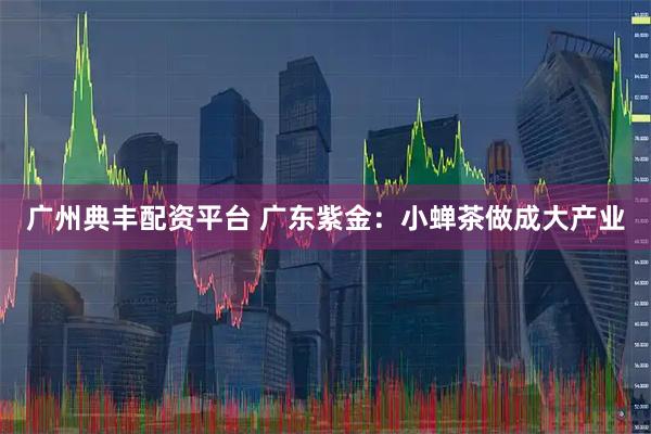广州典丰配资平台 广东紫金：小蝉茶做成大产业