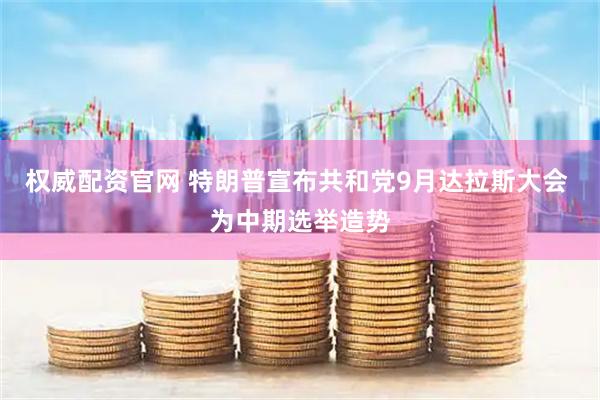 权威配资官网 特朗普宣布共和党9月达拉斯大会 为中期选举造势