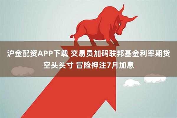 沪金配资APP下载 交易员加码联邦基金利率期货空头头寸 冒险押注7月加息