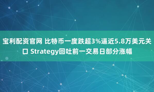 宝利配资官网 比特币一度跌超3%逼近5.8万美元关口 Strategy回吐前一交易日部分涨幅