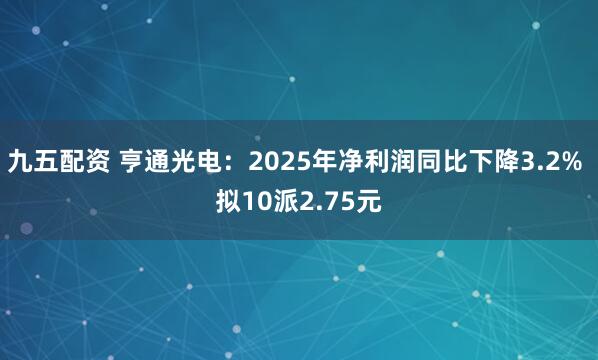 九五配资 亨通光电：2025年净利润同比下降3.2% 拟10派2.75元