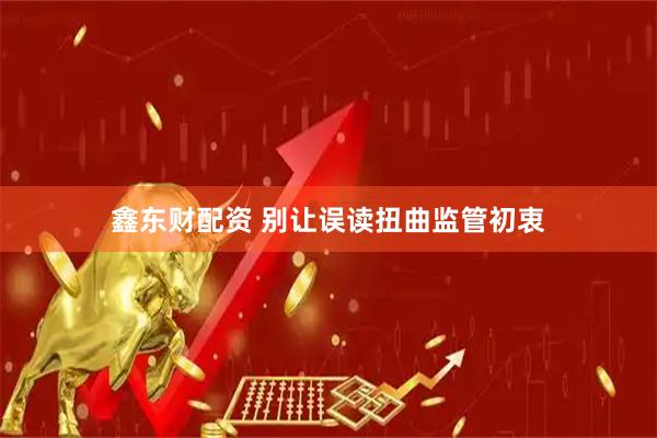 鑫东财配资 别让误读扭曲监管初衷